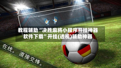 教程辅助“决胜麻将小程序开挂神器软件下载”开挂(透视)辅助神器-第3张图片