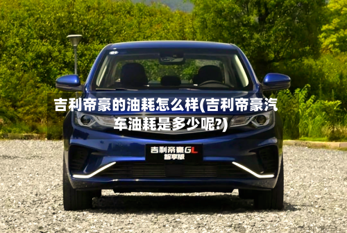 吉利帝豪的油耗怎么样(吉利帝豪汽车油耗是多少呢?)-第3张图片