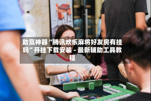 助赢神器“腾讯欢乐麻将好友房有挂吗	”开挂下载安装 - 最新辅助工具教程-第1张图片