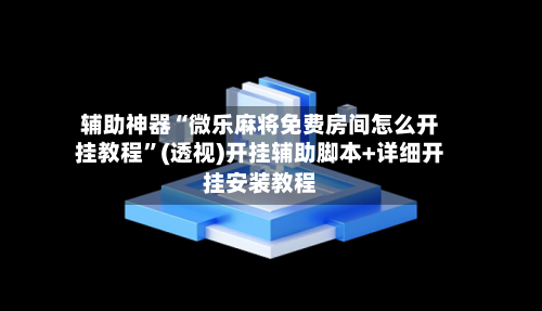 辅助神器“微乐麻将免费房间怎么开挂教程”(透视)开挂辅助脚本+详细开挂安装教程-第2张图片