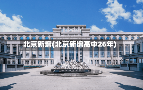 北京新增(北京新增高中26年)-第2张图片