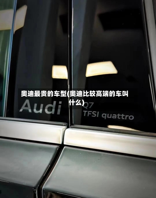 奥迪最贵的车型(奥迪比较高端的车叫什么)-第1张图片