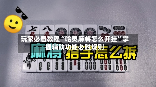 玩家必看教程“哈灵麻将怎么开挂	”掌握辅助功能必胜规则-第1张图片