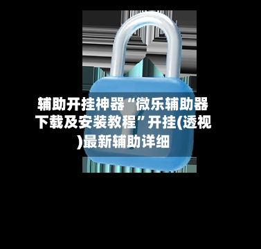 辅助开挂神器“微乐辅助器下载及安装教程	”开挂(透视)最新辅助详细-第1张图片