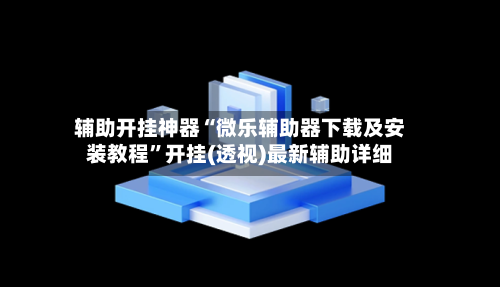 辅助开挂神器“微乐辅助器下载及安装教程”开挂(透视)最新辅助详细-第2张图片