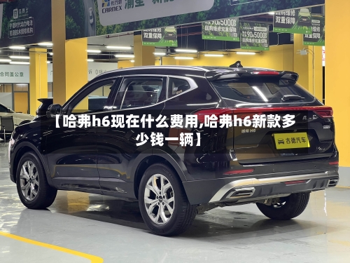 【哈弗h6现在什么费用,哈弗h6新款多少钱一辆】-第2张图片
