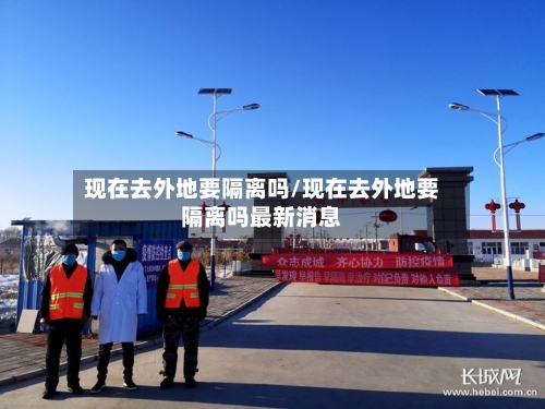 现在去外地要隔离吗/现在去外地要隔离吗最新消息-第2张图片
