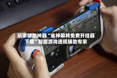 玩家辅助神器“雀神麻将免费开挂器下载	”智能游戏透视辅助专家-第1张图片