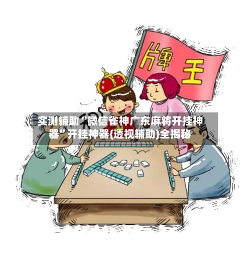 实测辅助“微信雀神广东麻将开挂神器	”开挂神器{透视辅助}全揭秘-第1张图片