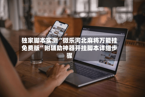 独家脚本实测“微乐河北麻将万能挂免费版”附辅助神器开挂脚本详细步骤-第1张图片