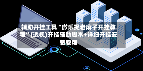 辅助开挂工具“微乐捉老麻子开挂教程”(透视)开挂辅助脚本+详细开挂安装教程-第2张图片