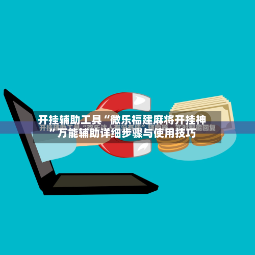 开挂辅助工具“微乐福建麻将开挂神	”万能辅助详细步骤与使用技巧-第1张图片