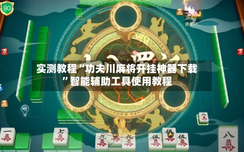 实测教程“功夫川麻将开挂神器下载”智能辅助工具使用教程-第3张图片