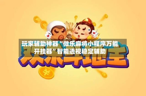 玩家辅助神器“微乐麻将小程序万能开挂器”智能透视稳定辅助-第1张图片