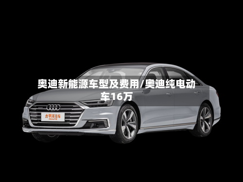 奥迪新能源车型及费用/奥迪纯电动车16万-第1张图片