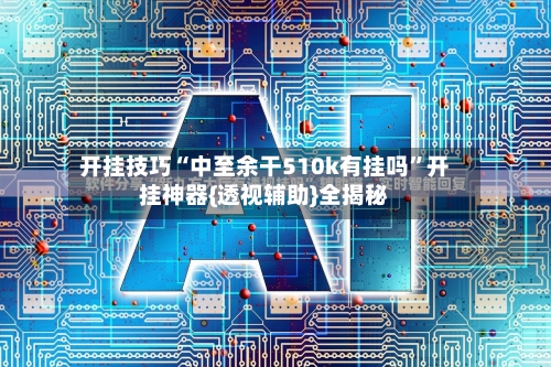 开挂技巧“中至余干510k有挂吗”开挂神器{透视辅助}全揭秘-第3张图片