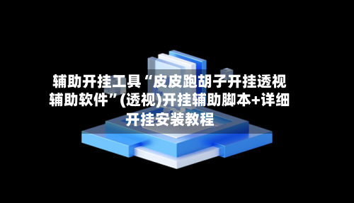辅助开挂工具“皮皮跑胡子开挂透视辅助软件”(透视)开挂辅助脚本+详细开挂安装教程-第1张图片