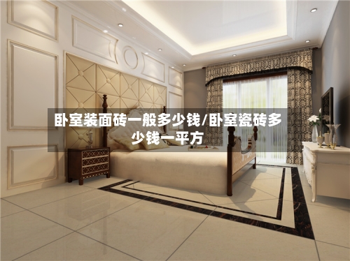 卧室装面砖一般多少钱/卧室瓷砖多少钱一平方-第1张图片