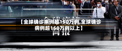 【全球确诊病例超150万例,全球确诊病例超150万例以上】