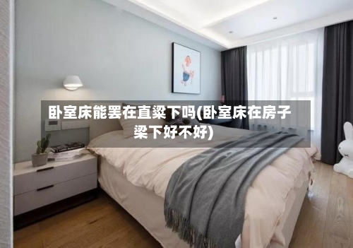 卧室床能罢在直粱下吗(卧室床在房子梁下好不好)-第1张图片
