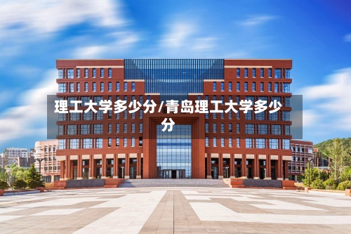 理工大学多少分/青岛理工大学多少分-第1张图片