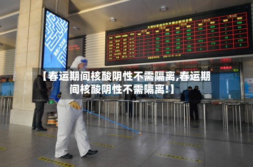 【春运期间核酸阴性不需隔离,春运期间核酸阴性不需隔离!】-第1张图片