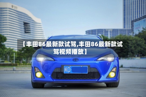 【丰田86最新款试驾,丰田86最新款试驾视频播放】-第1张图片