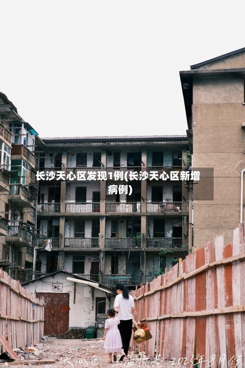 长沙天心区发现1例(长沙天心区新增病例)-第1张图片