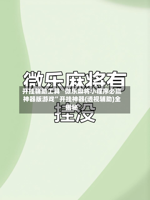 开挂辅助工具“微乐麻将小程序必赢神器版游戏	”开挂神器{透视辅助}全揭秘-第1张图片