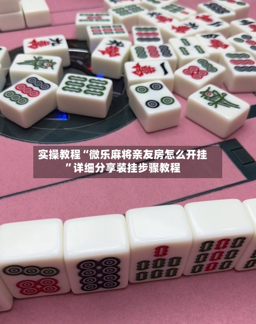 实操教程“微乐麻将亲友房怎么开挂”详细分享装挂步骤教程-第2张图片
