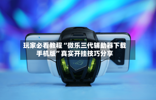 玩家必看教程“微乐三代辅助器下载手机版	”真实开挂技巧分享-第1张图片