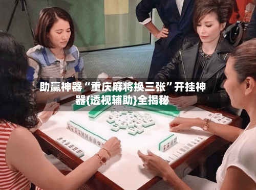 助赢神器“重庆麻将换三张”开挂神器{透视辅助}全揭秘-第2张图片