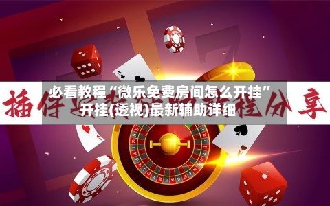 必看教程“微乐免费房间怎么开挂”开挂(透视)最新辅助详细-第1张图片