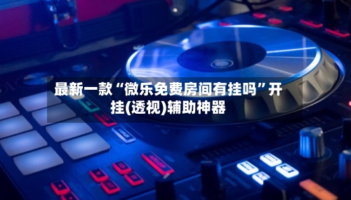 最新一款“微乐免费房间有挂吗”开挂(透视)辅助神器-第1张图片