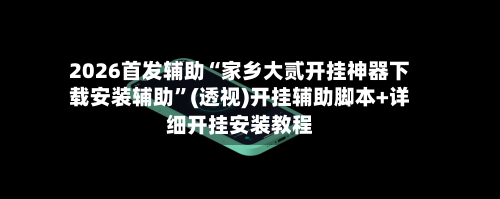 2026首发辅助“家乡大贰开挂神器下载安装辅助	”(透视)开挂辅助脚本+详细开挂安装教程-第2张图片