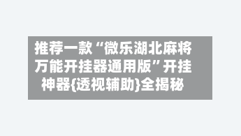推荐一款“微乐湖北麻将万能开挂器通用版	”开挂神器{透视辅助}全揭秘-第1张图片