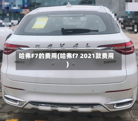 哈弗F7的费用(哈弗f7 2021款费用)-第1张图片