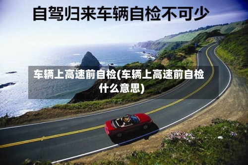 车辆上高速前自检(车辆上高速前自检什么意思)-第2张图片