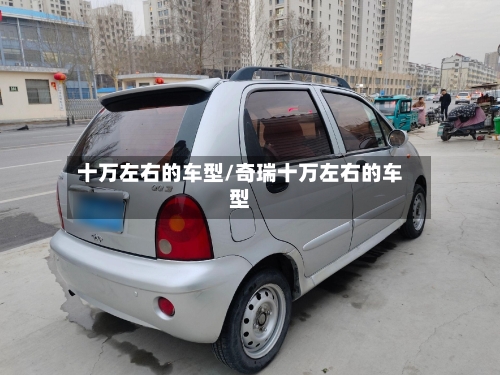 十万左右的车型/奇瑞十万左右的车型-第2张图片