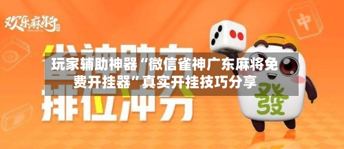 玩家辅助神器“微信雀神广东麻将免费开挂器	”真实开挂技巧分享-第2张图片