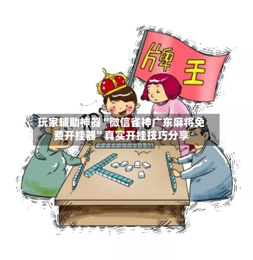 玩家辅助神器“微信雀神广东麻将免费开挂器”真实开挂技巧分享-第1张图片