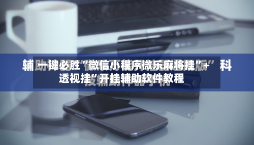 一键必胜“微信小程序微乐麻将挂”+透视挂	”开挂辅助软件教程-第1张图片
