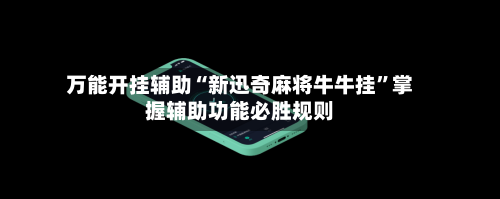 万能开挂辅助“新迅奇麻将牛牛挂”掌握辅助功能必胜规则-第1张图片