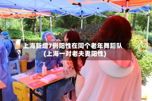 上海新增7例阳性在同个老年舞蹈队(上海一对老夫妻阳性)-第1张图片