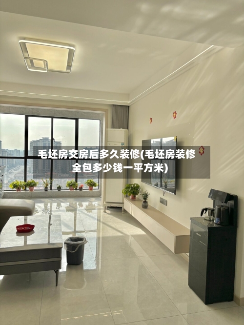 毛坯房交房后多久装修(毛坯房装修全包多少钱一平方米)-第1张图片