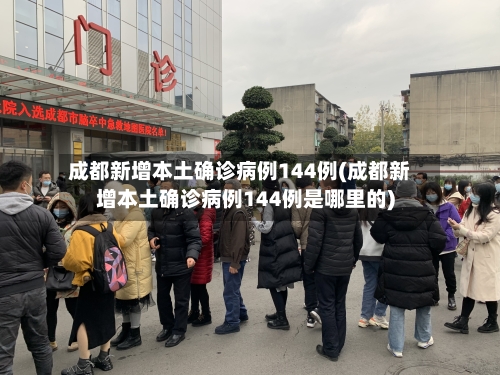 成都新增本土确诊病例144例(成都新增本土确诊病例144例是哪里的)-第1张图片