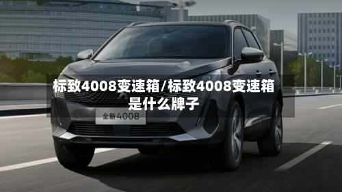 标致4008变速箱/标致4008变速箱是什么牌子-第1张图片