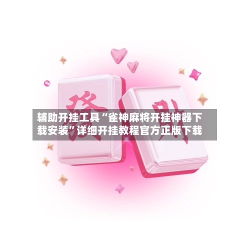 辅助开挂工具“雀神麻将开挂神器下载安装	”详细开挂教程官方正版下载-第1张图片