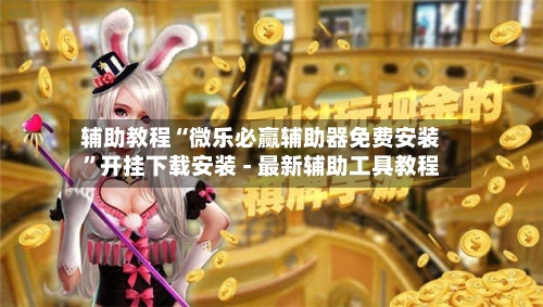 辅助教程“微乐必赢辅助器免费安装”开挂下载安装 - 最新辅助工具教程-第3张图片