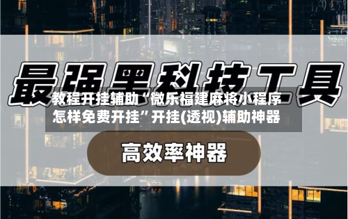 教程开挂辅助“微乐福建麻将小程序怎样免费开挂”开挂(透视)辅助神器-第2张图片